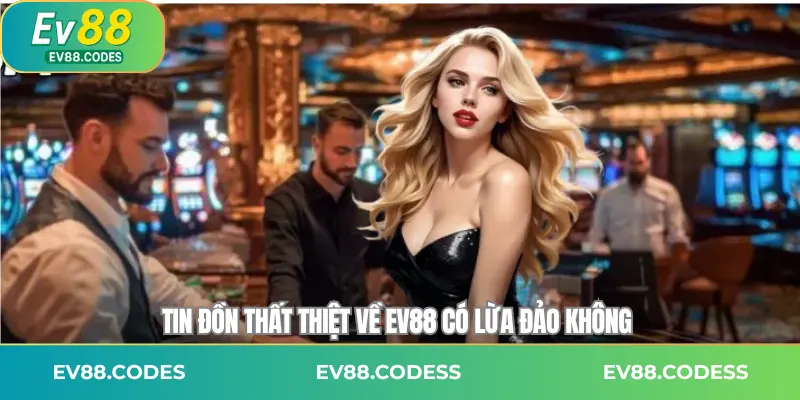 Tin đồn thất thiệt về EV88 có lừa đảo không